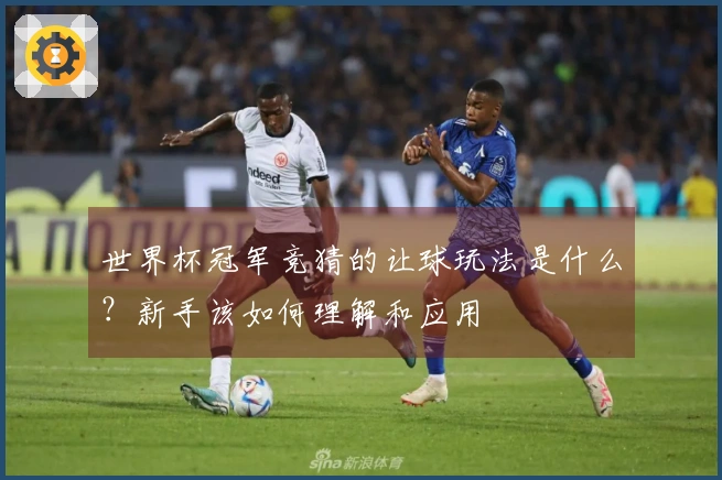 世界杯冠军竞猜的让球玩法是什么？新手该如何理解和应用
