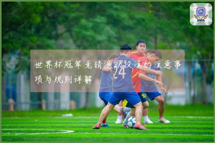 世界杯冠军竞猜滚动投注的注意事项与规则详解