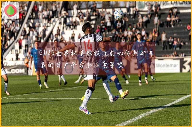2026世界杯滚球投注前如何判断可靠的开户平台和注意事项