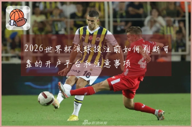 2026世界杯滚球投注前如何判断可靠的开户平台和注意事项