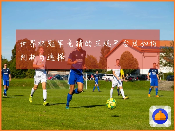 世界杯冠军竞猜的正规平台该如何判断与选择