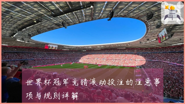 世界杯冠军竞猜滚动投注的注意事项与规则详解