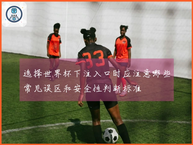 选择世界杯下注入口时应注意哪些常见误区和安全性判断标准